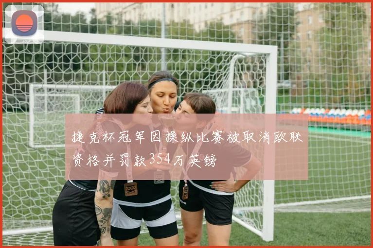 捷克杯冠军因操纵比赛被取消欧联资格并罚款354万英镑