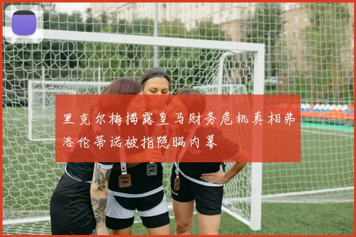 里克尔梅揭露皇马财务危机真相弗洛伦蒂诺被指隐瞒内幕