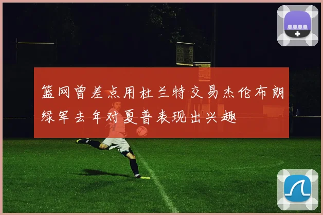 篮网曾差点用杜兰特交易杰伦布朗绿军去年对夏普表现出兴趣