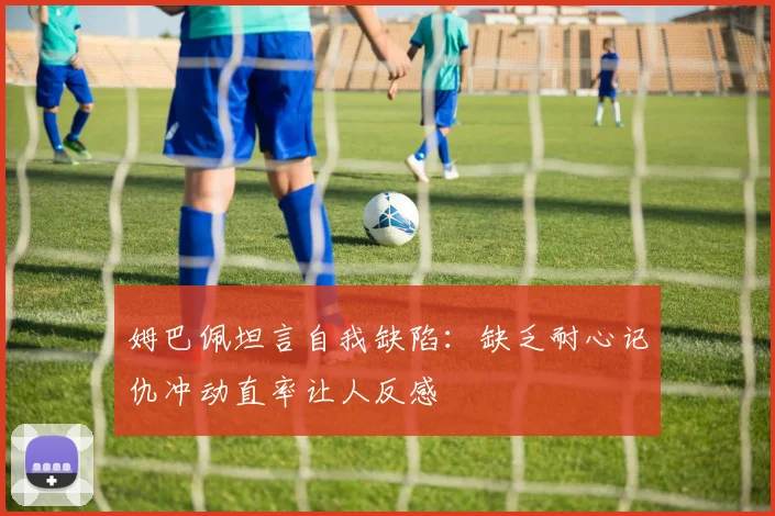 姆巴佩坦言自我缺陷：缺乏耐心记仇冲动直率让人反感