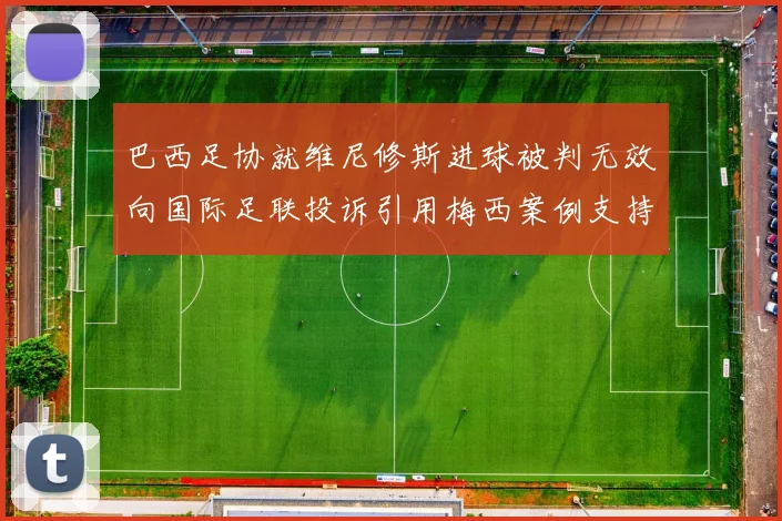 巴西足协就维尼修斯进球被判无效向国际足联投诉引用梅西案例支持