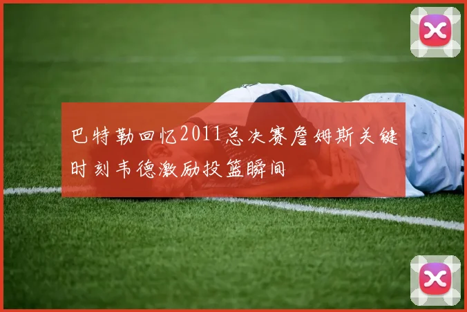 巴特勒回忆2011总决赛詹姆斯关键时刻韦德激励投篮瞬间