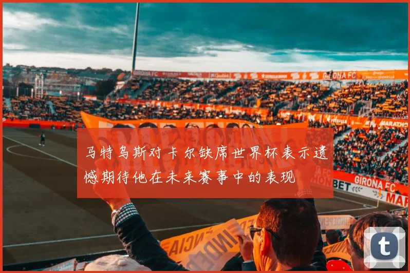马特乌斯对卡尔缺席世界杯表示遗憾期待他在未来赛事中的表现