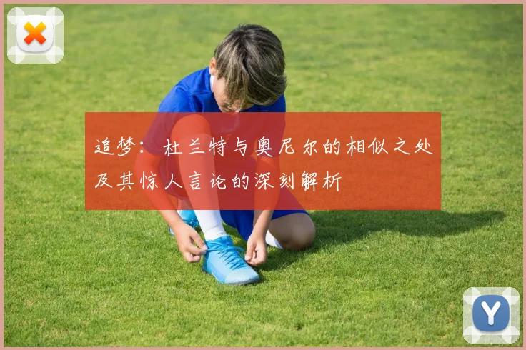 追梦：杜兰特与奥尼尔的相似之处及其惊人言论的深刻解析