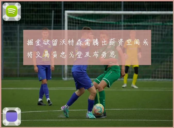 掘金欲留沃特森需腾出薪资空间或将交易黄忠戈登及布劳恩