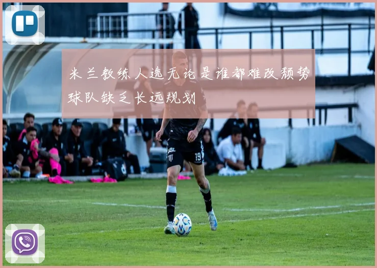 米兰教练人选无论是谁都难改颓势球队缺乏长远规划