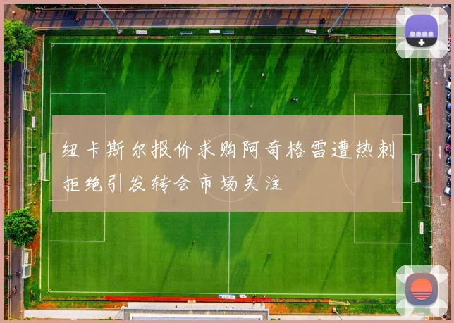 纽卡斯尔报价求购阿奇格雷遭热刺拒绝引发转会市场关注