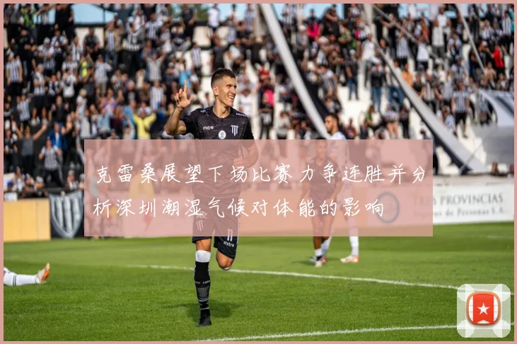 克雷桑展望下场比赛力争连胜并分析深圳潮湿气候对体能的影响