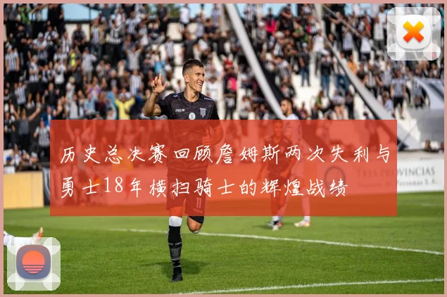 历史总决赛回顾詹姆斯两次失利与勇士18年横扫骑士的辉煌战绩