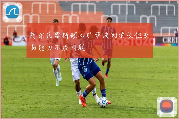 阿尔瓦雷斯倾心巴萨谈判漫长但交易能力不成问题