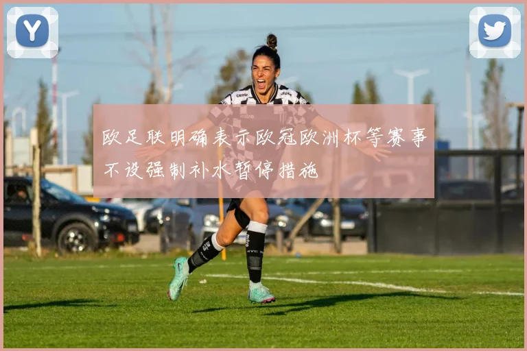 欧足联明确表示欧冠欧洲杯等赛事不设强制补水暂停措施