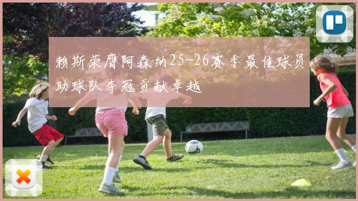 赖斯荣膺阿森纳25-26赛季最佳球员助球队夺冠贡献卓越