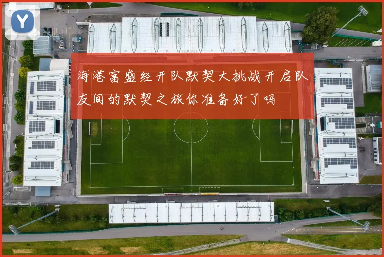 海港富盛经开队默契大挑战开启队友间的默契之旅你准备好了吗