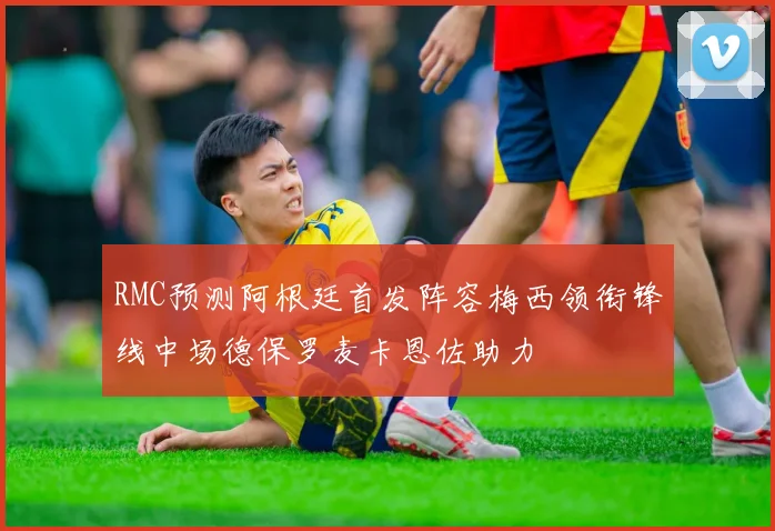 RMC预测阿根廷首发阵容梅西领衔锋线中场德保罗麦卡恩佐助力
