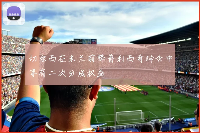 切尔西在米兰前锋普利西奇转会中享有二次分成权益