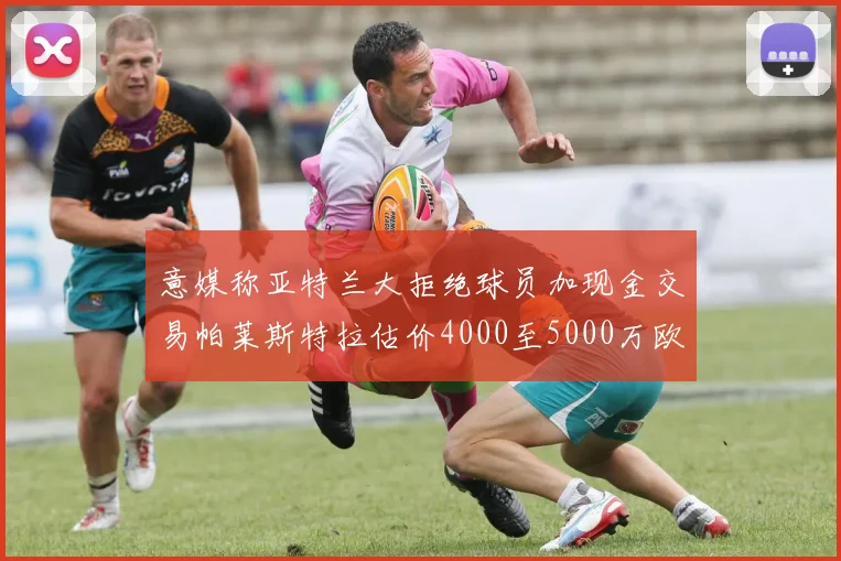 意媒称亚特兰大拒绝球员加现金交易帕莱斯特拉估价4000至5000万欧元