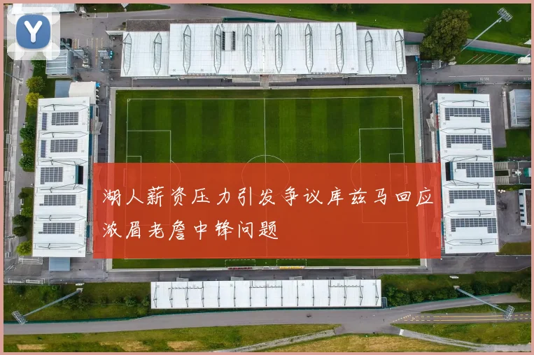 湖人薪资压力引发争议库兹马回应浓眉老詹中锋问题