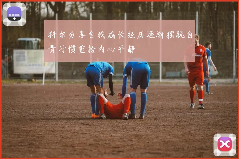 科尔分享自我成长经历逐渐摆脱自责习惯重拾内心平静