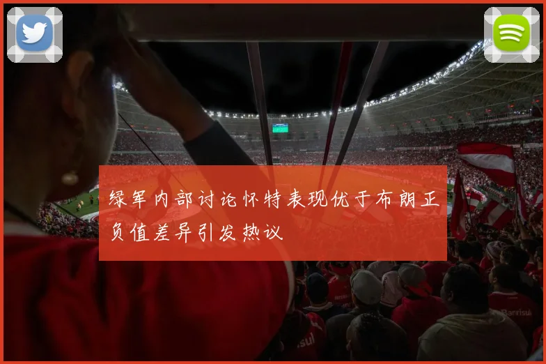 绿军内部讨论怀特表现优于布朗正负值差异引发热议