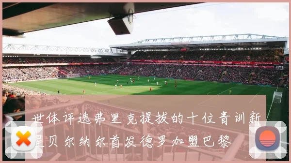 世体评选弗里克提拔的十位青训新星贝尔纳尔首发德罗加盟巴黎
