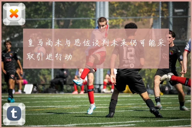 皇马尚未与恩佐谈判未来仍可能采取引进行动