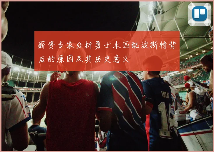 薪资专家分析勇士未匹配波斯特背后的原因及其历史意义
