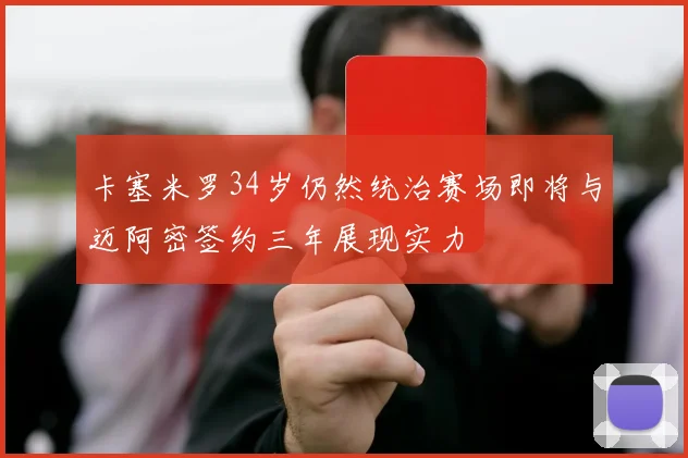 卡塞米罗34岁仍然统治赛场即将与迈阿密签约三年展现实力