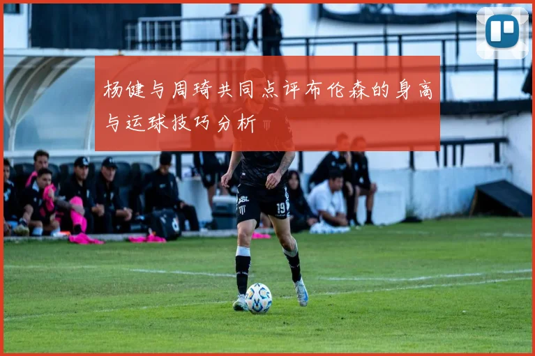 杨健与周琦共同点评布伦森的身高与运球技巧分析