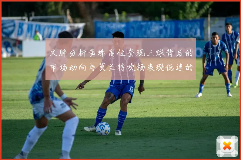 文胖分析黄蜂高位套现三球背后的市场动向与莫兰特吹杨表现低迷的影响