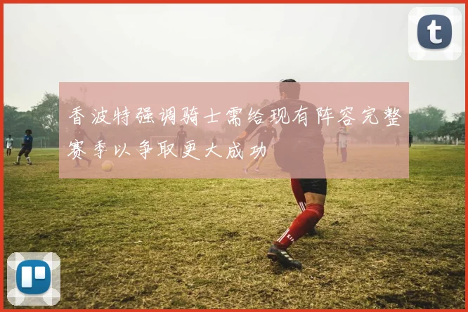 香波特强调骑士需给现有阵容完整赛季以争取更大成功