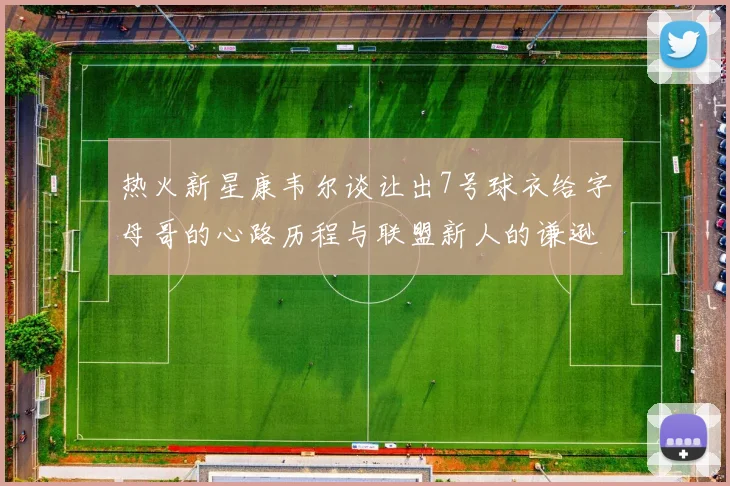 热火新星康韦尔谈让出7号球衣给字母哥的心路历程与联盟新人的谦逊态度