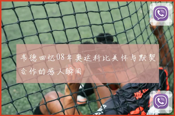韦德回忆08年奥运科比关怀与默契合作的感人瞬间