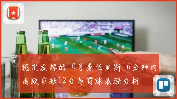 稳定发挥的10号秀伯里斯16分钟内高效贡献12分与罚球表现分析