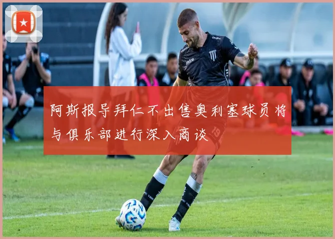 阿斯报导拜仁不出售奥利塞球员将与俱乐部进行深入商谈