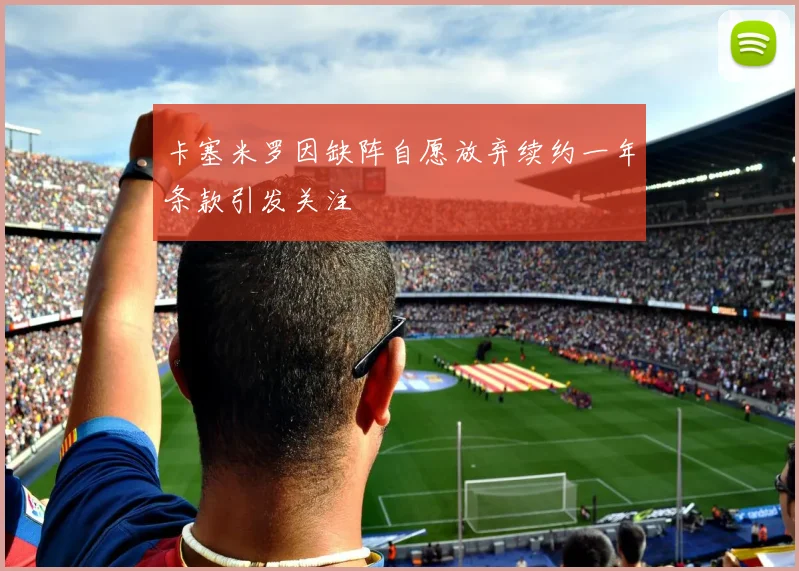 卡塞米罗因缺阵自愿放弃续约一年条款引发关注