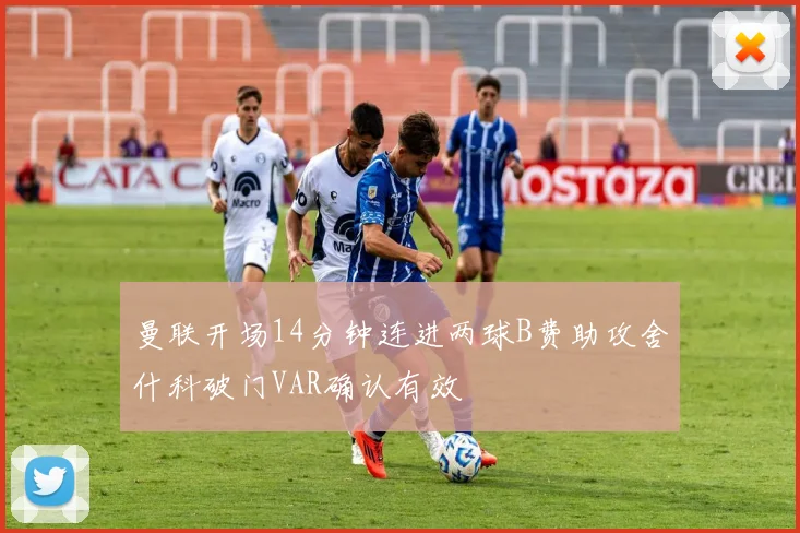 曼联开场14分钟连进两球B费助攻舍什科破门VAR确认有效