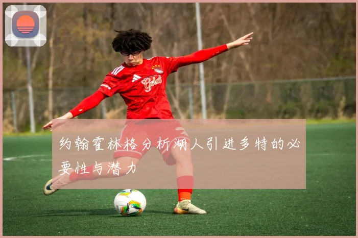 约翰霍林格分析湖人引进多特的必要性与潜力