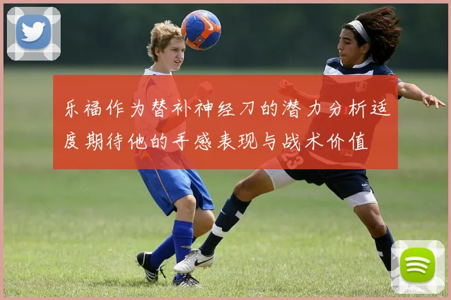 乐福作为替补神经刀的潜力分析适度期待他的手感表现与战术价值
