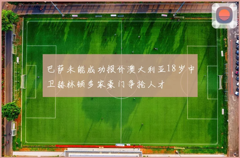 巴萨未能成功报价澳大利亚18岁中卫赫林顿多家豪门争抢人才