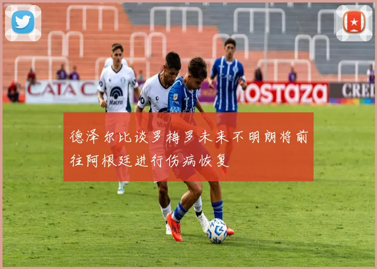 德泽尔比谈罗梅罗未来不明朗将前往阿根廷进行伤病恢复