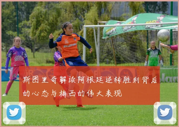 斯图里奇解读阿根廷逆转胜利背后的心态与梅西的伟大表现