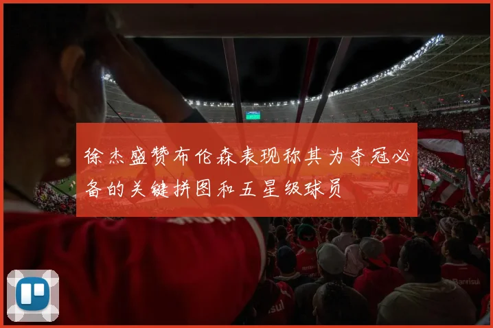 徐杰盛赞布伦森表现称其为夺冠必备的关键拼图和五星级球员